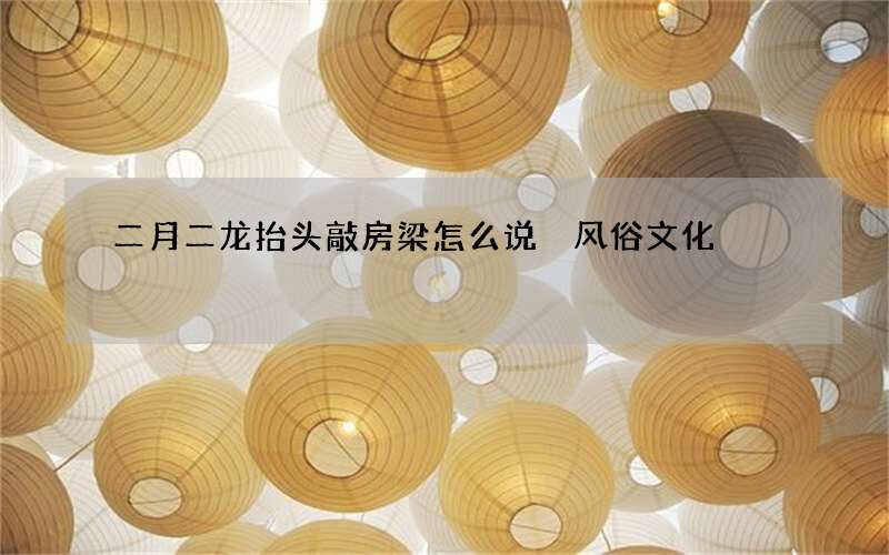 二月二龙抬头敲房梁怎么说 风俗文化